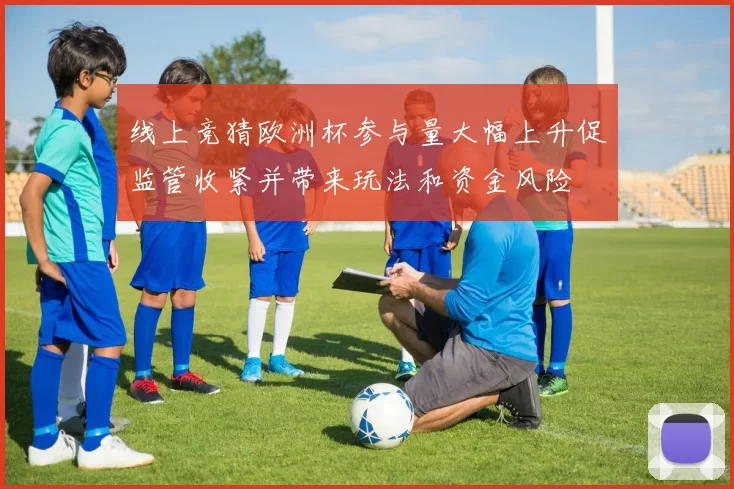 线上竞猜欧洲杯参与量大幅上升促监管收紧并带来玩法和资金风险