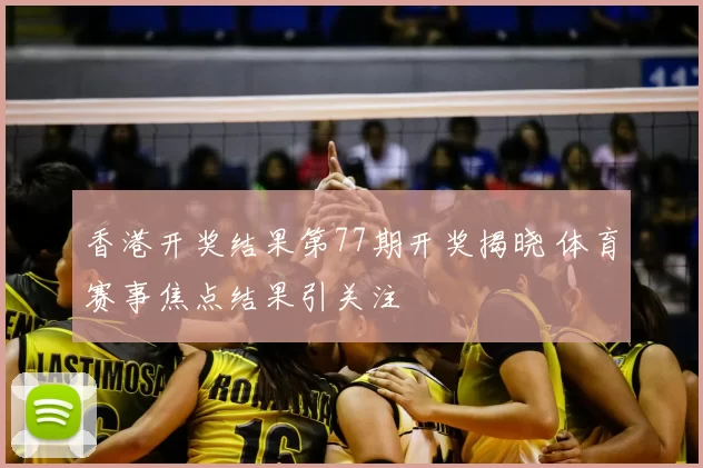 香港开奖结果第77期开奖揭晓 体育赛事焦点结果引关注