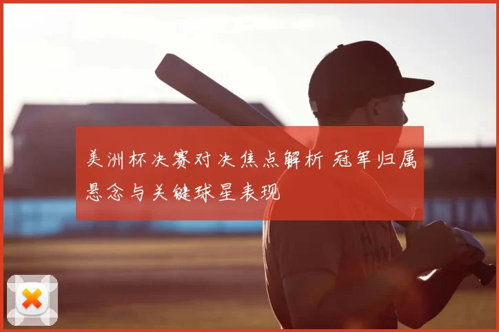 美洲杯决赛对决焦点解析 冠军归属悬念与关键球星表现