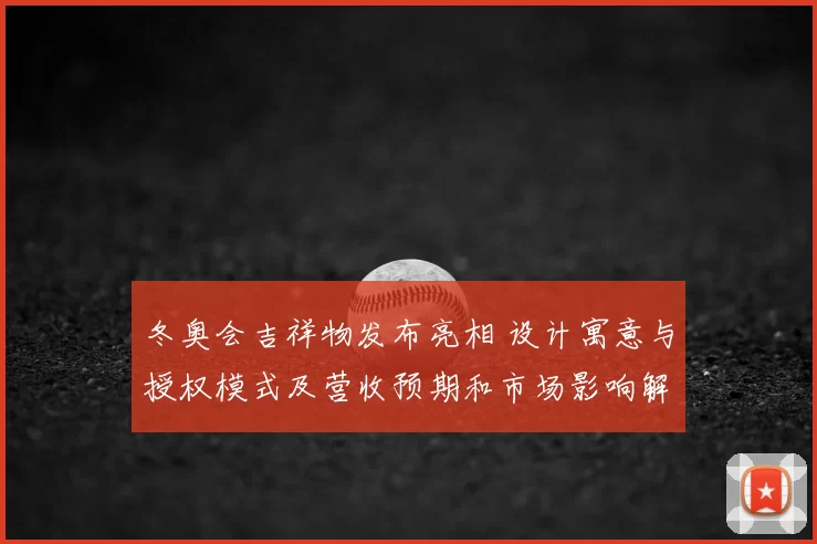 冬奥会吉祥物发布亮相 设计寓意与授权模式及营收预期和市场影响解读