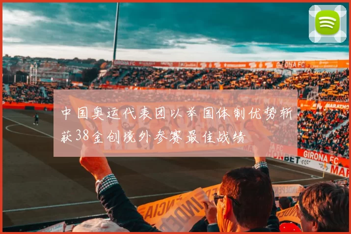 中国奥运代表团以举国体制优势斩获38金创境外参赛最佳战绩
