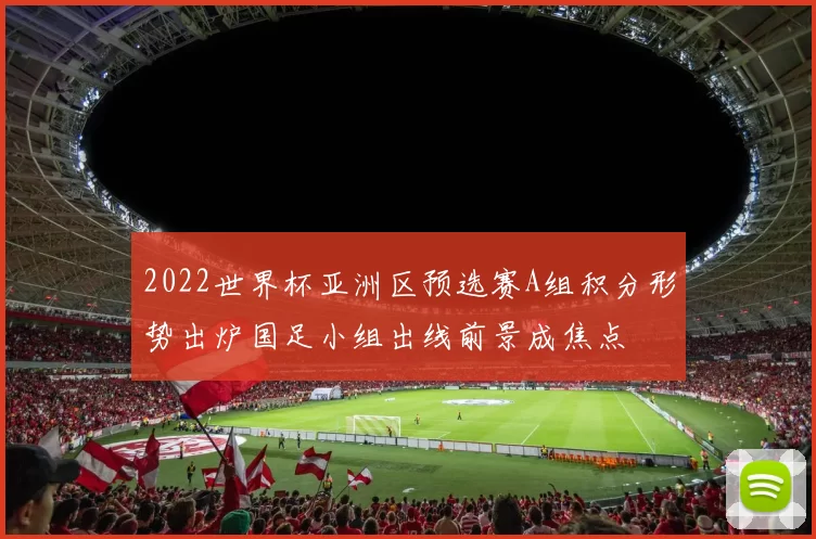 2022世界杯亚洲区预选赛A组积分形势出炉国足小组出线前景成焦点