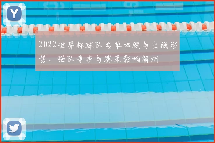 2022世界杯球队名单回顾与出线形势、强队争夺与赛果影响解析