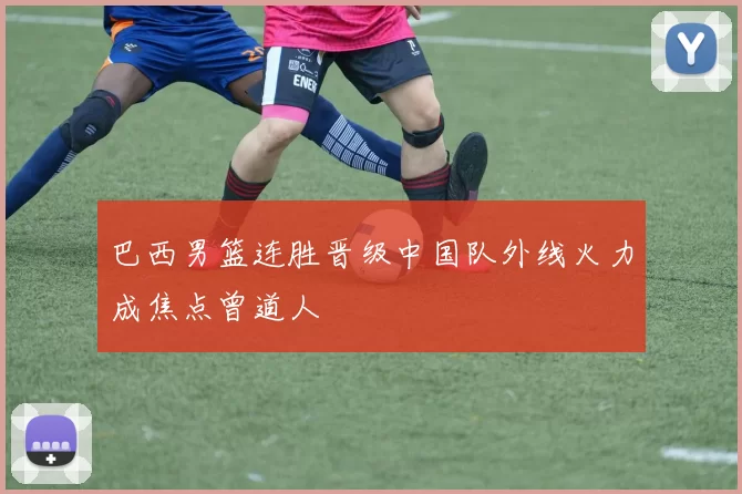 巴西男篮连胜晋级中国队外线火力成焦点曾道人