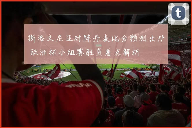 斯洛文尼亚对阵丹麦比分预测出炉 欧洲杯小组赛胜负看点解析