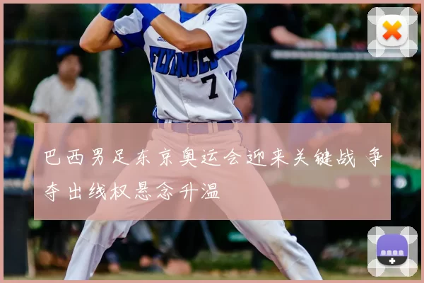 巴西男足东京奥运会迎来关键战 争夺出线权悬念升温