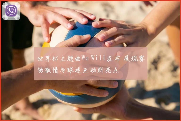 世界杯主题曲We Will发布 展现赛场激情与球迷互动新亮点