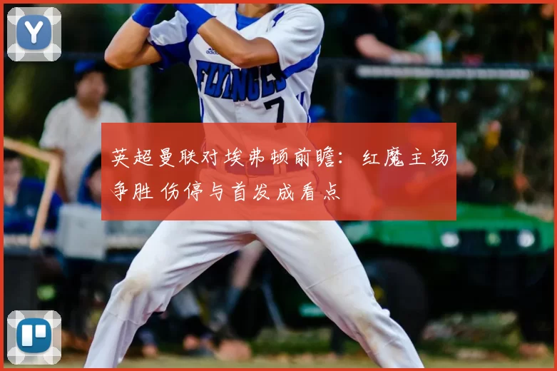 英超曼联对埃弗顿前瞻：红魔主场争胜 伤停与首发成看点