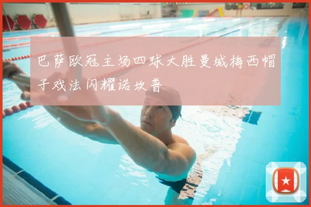 巴萨欧冠主场四球大胜曼城梅西帽子戏法闪耀诺坎普