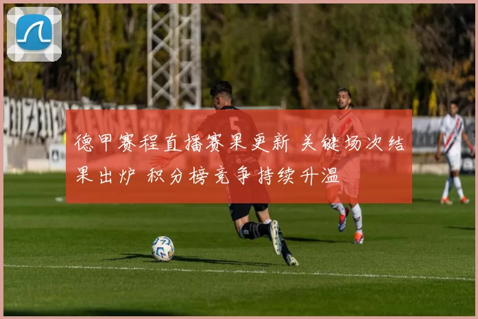 德甲赛程直播赛果更新 关键场次结果出炉 积分榜竞争持续升温