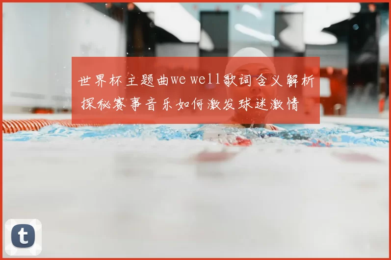 世界杯主题曲we well歌词含义解析 探秘赛事音乐如何激发球迷激情