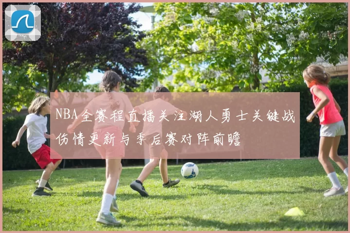 NBA全赛程直播关注湖人勇士关键战伤情更新与季后赛对阵前瞻
