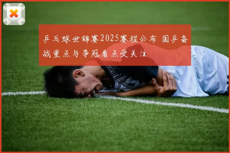乒乓球世锦赛2025赛程公布 国乒备战重点与争冠看点受关注