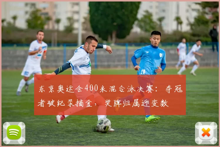 东京奥运会400米混合泳决赛：夺冠者破纪录摘金，奖牌归属迎变数