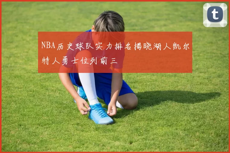 NBA历史球队实力排名揭晓湖人凯尔特人勇士位列前三