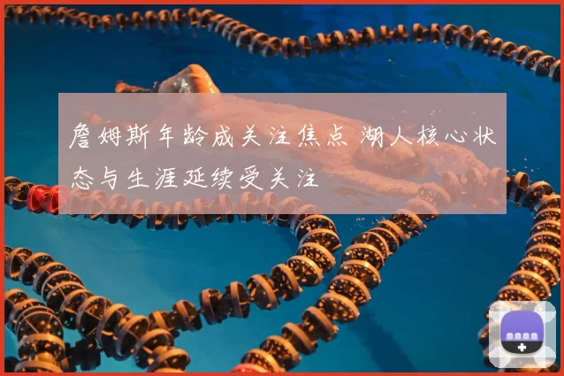 詹姆斯年龄成关注焦点 湖人核心状态与生涯延续受关注