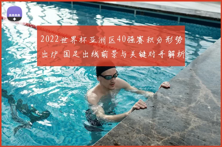 2022世界杯亚洲区40强赛积分形势出炉 国足出线前景与关键对手解析