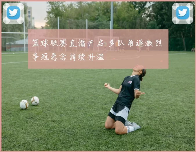 篮球联赛直播开启 多队角逐激烈 争冠悬念持续升温