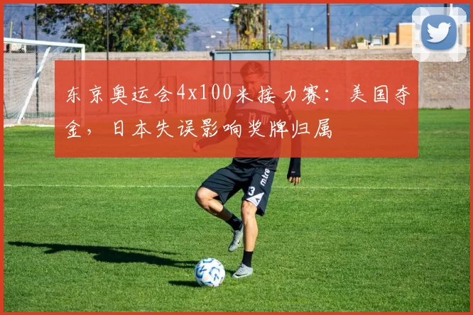 东京奥运会4x100米接力赛：美国夺金，日本失误影响奖牌归属