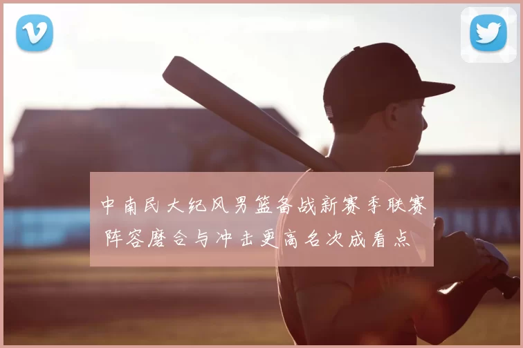 中南民大纪风男篮备战新赛季联赛 阵容磨合与冲击更高名次成看点