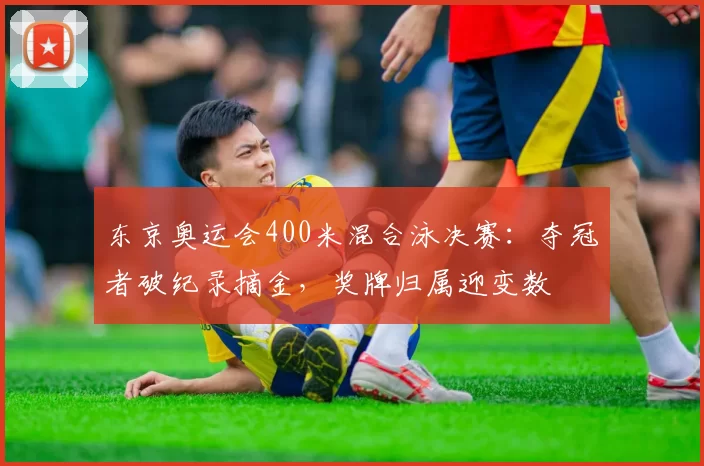 东京奥运会400米混合泳决赛：夺冠者破纪录摘金，奖牌归属迎变数