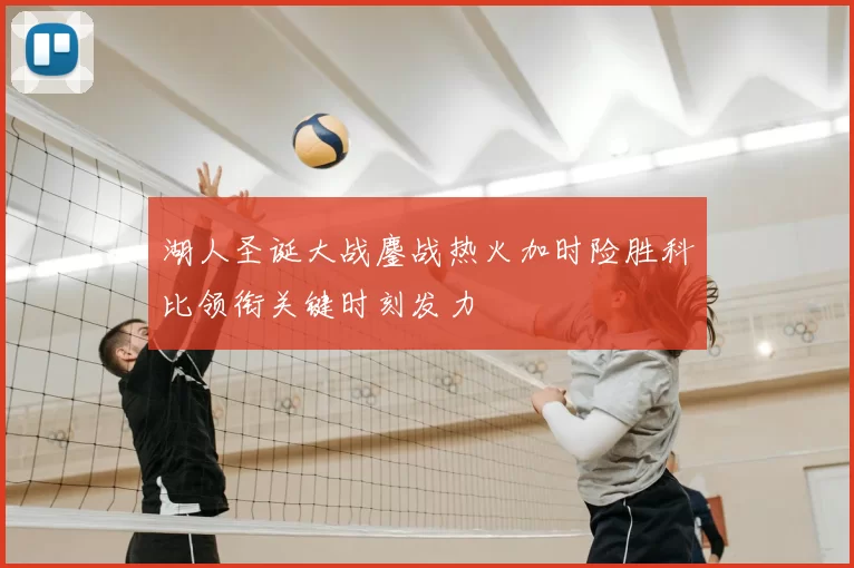 湖人圣诞大战鏖战热火加时险胜科比领衔关键时刻发力