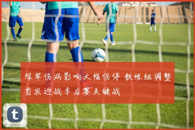 绿军伤病影响大幅伤停 教练组调整首发迎战季后赛关键战
