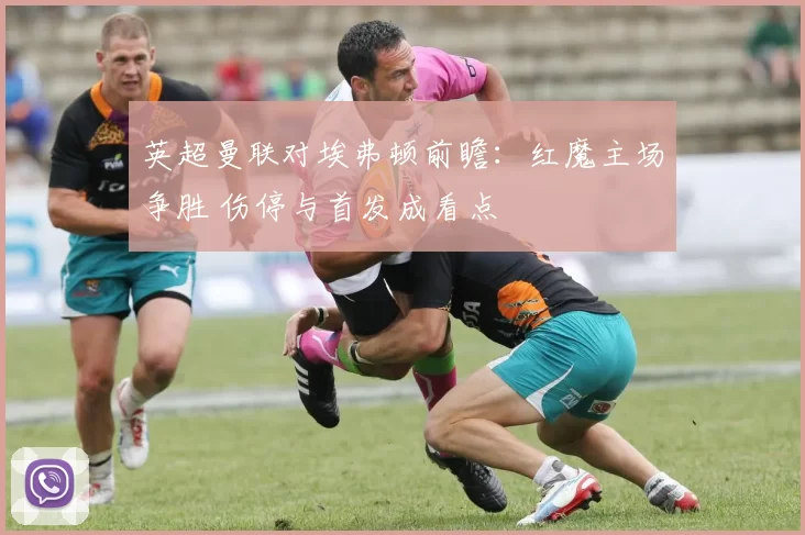 英超曼联对埃弗顿前瞻：红魔主场争胜 伤停与首发成看点