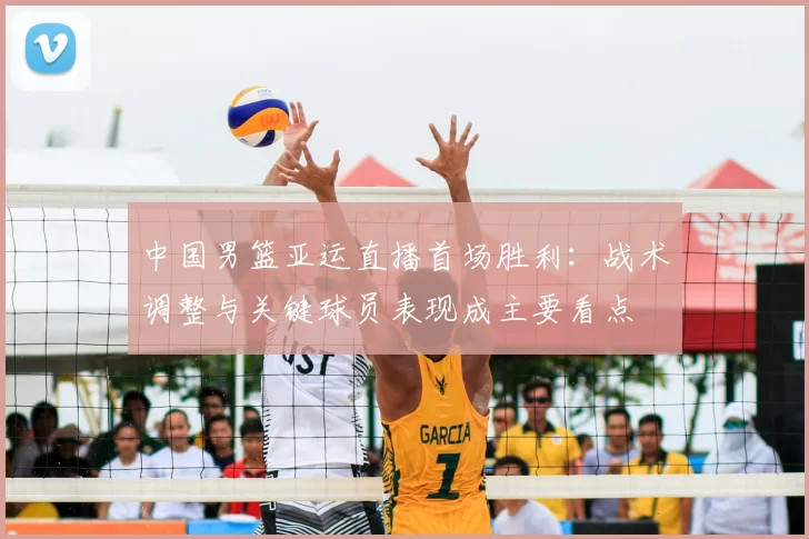 中国男篮亚运直播首场胜利：战术调整与关键球员表现成主要看点