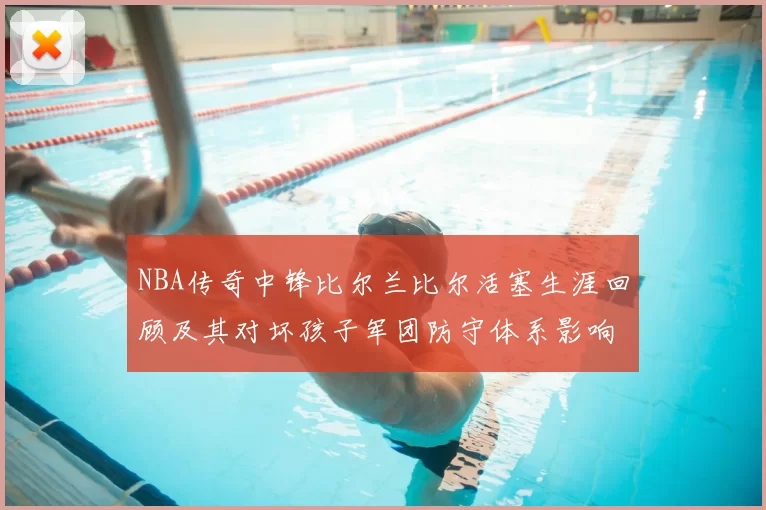 NBA传奇中锋比尔兰比尔活塞生涯回顾及其对坏孩子军团防守体系影响
