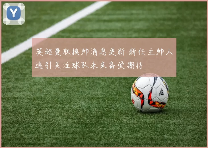 英超曼联换帅消息更新 新任主帅人选引关注球队未来备受期待