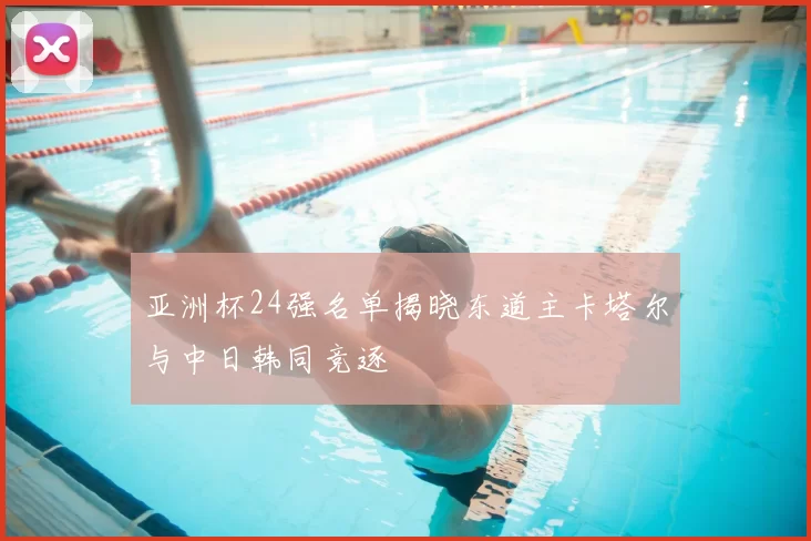 亚洲杯24强名单揭晓东道主卡塔尔与中日韩同竞逐