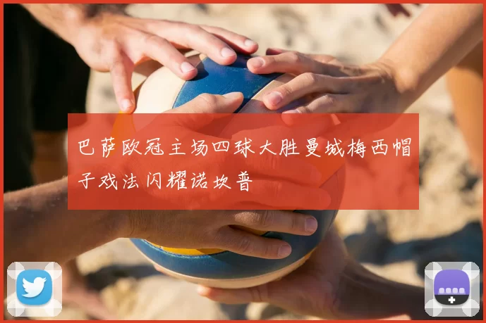 巴萨欧冠主场四球大胜曼城梅西帽子戏法闪耀诺坎普