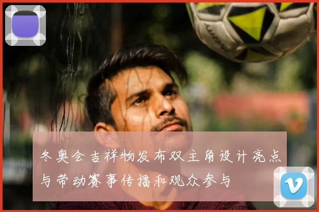 冬奥会吉祥物发布双主角设计亮点与带动赛事传播和观众参与