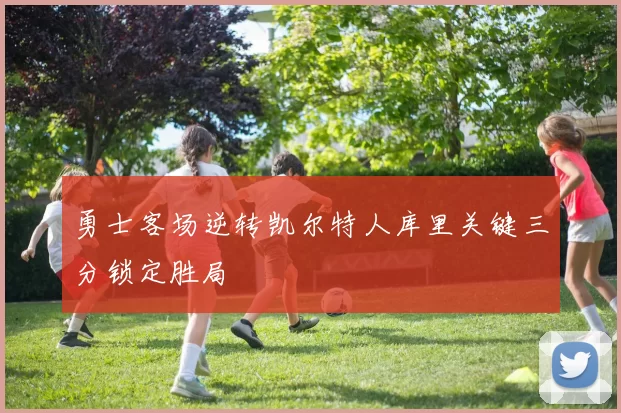 勇士客场逆转凯尔特人库里关键三分锁定胜局