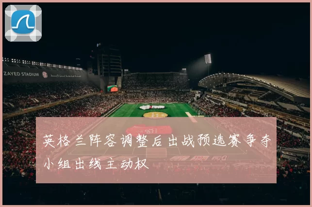 英格兰阵容调整后出战预选赛争夺小组出线主动权