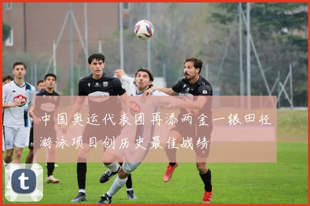 中国奥运代表团再添两金一银田径游泳项目创历史最佳战绩