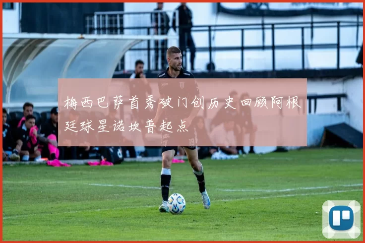 梅西巴萨首秀破门创历史回顾阿根廷球星诺坎普起点