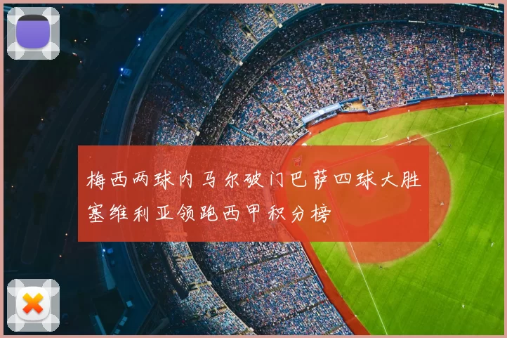 梅西两球内马尔破门巴萨四球大胜塞维利亚领跑西甲积分榜