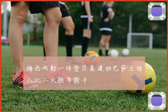 梅西两射一传登贝莱建功巴萨主场八比二大胜韦斯卡